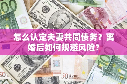 济南怎么认定夫妻共同债务？离婚后如何规避风险？