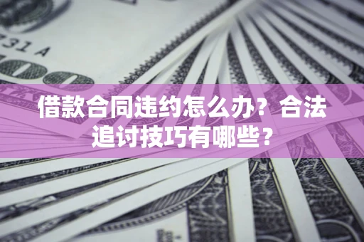 济南借款合同违约怎么办？合法追讨技巧有哪些？